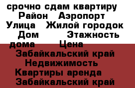 срочно сдам квартиру › Район ­ Аэропорт › Улица ­ Жилой городок › Дом ­ 14 › Этажность дома ­ 5 › Цена ­ 10 000 - Забайкальский край Недвижимость » Квартиры аренда   . Забайкальский край